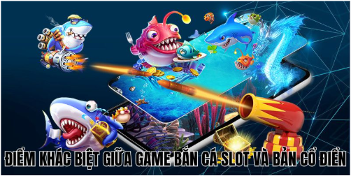 Điểm khác biệt giữa game bắn cá slot và bản cổ điển