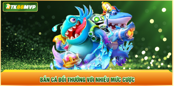 Bắn cá đổi thưởng với nhiều mức cược