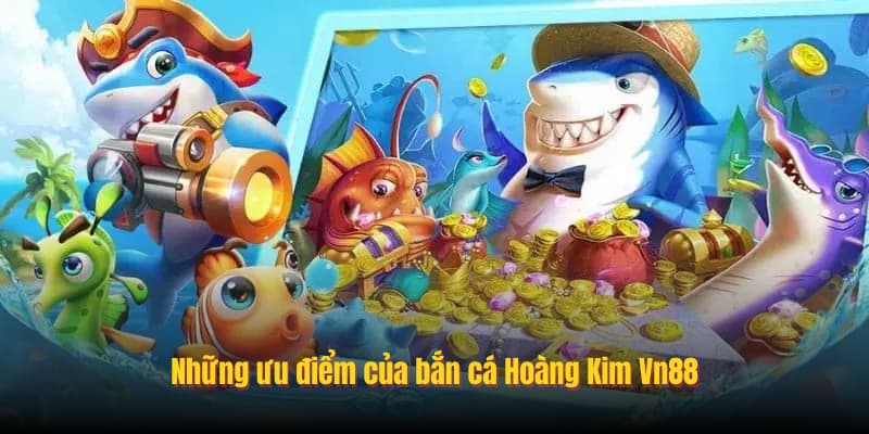 Những ưu điểm của bắn cá Hoàng Kim Vn88
