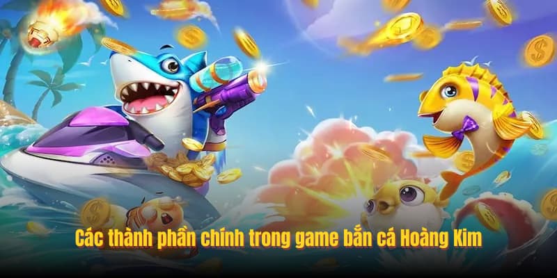 Các thành phần chính trong game bắn cá Hoàng Kim