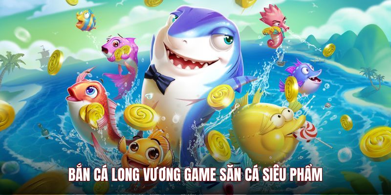 Bắn cá Long Vương game săn cá siêu phẩm