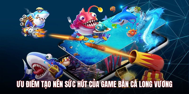 Ưu điểm tạo nên sức hút của game Bắn cá Long Vương