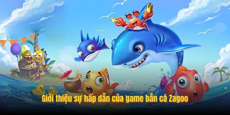 Giới thiệu sự hấp dẫn của game bắn cá Zagoo