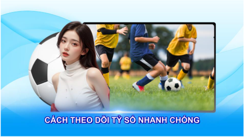 Cách theo dõi tỷ số nhanh chóng và tiện lợi