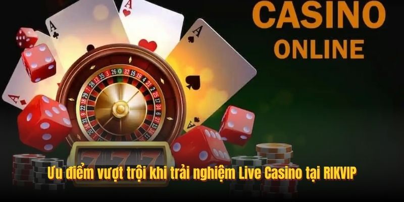 Ưu điểm vượt trội khi trải nghiệm Live Casino tại RIKVIP