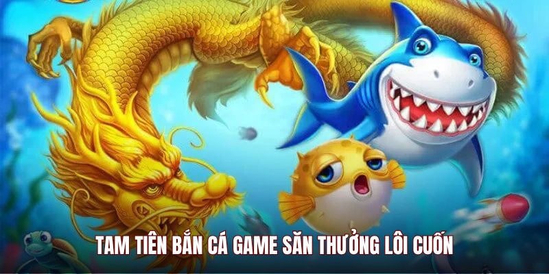 Tam Tiên Bắn Cá game săn thưởng lôi cuốn