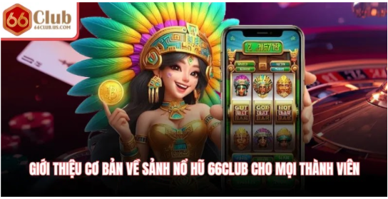 Giới thiệu cơ bản về sảnh nổ hũ 66Club cho mọi thành viên