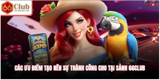 Các ưu điểm tạo nên sự thành công cho tại sảnh 66Club