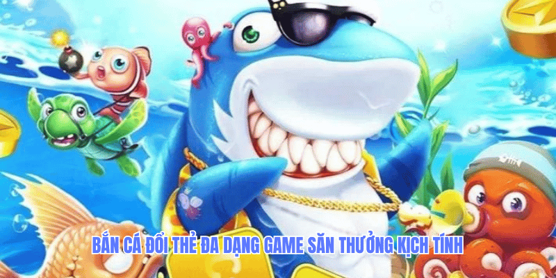 Bắn cá đổi thẻ đa dạng game săn thưởng kịch tính