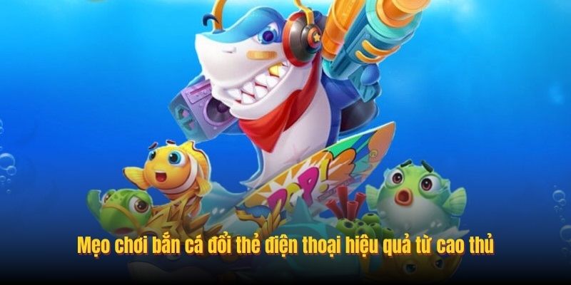 Mẹo chơi bắn cá đổi thẻ điện thoại hiệu quả từ cao thủ