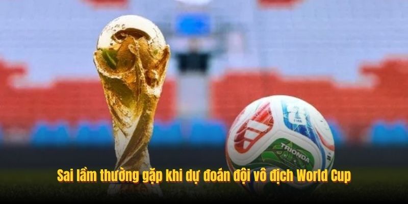 Sai lầm thường gặp khi dự đoán đội vô địch World Cup