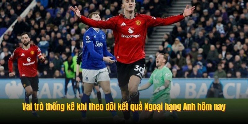 Vai trò thống kê khi theo dõi kết quả Ngoại hạng Anh hôm nay