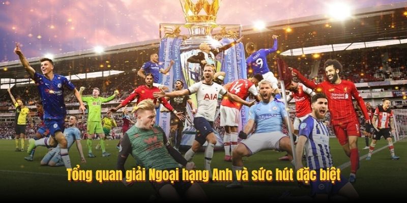 Tổng quan giải Ngoại hạng Anh và sức hút đặc biệt