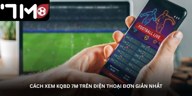 Cách xem KQBD 7M trên điện thoại đơn giản nhất