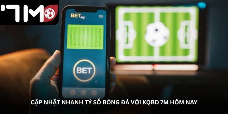 Cập nhật nhanh tỷ số bóng đá với KQBD 7M hôm nay