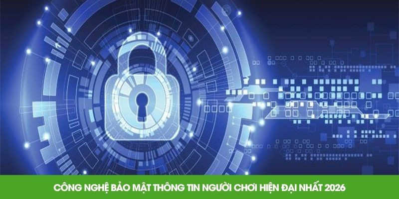 Công nghệ bảo mật thông tin người chơi hiện đại nhất 2026