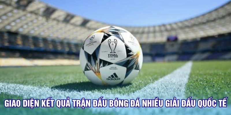 Giao diện kết quả trận đấu bóng đá nhiều giải đấu quốc tế