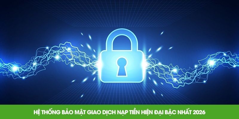 Hệ thống bảo mật giao dịch nạp tiền hiện đại bậc nhất 2026