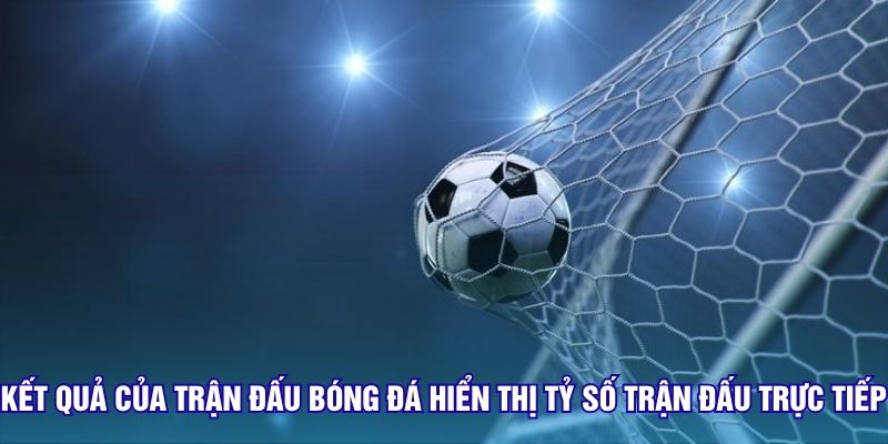 Kết quả của trận đấu bóng đá hiển thị tỷ số trận đấu trực tiếp