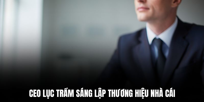 CEO Lục Trầm sáng lập thương hiệu nhà cái
