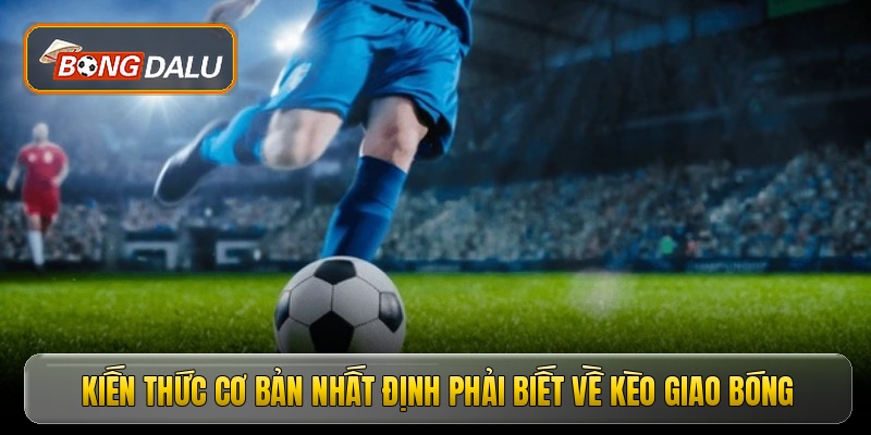 Kiến thức cơ bản nhất định phải biết về kèo giao bóng