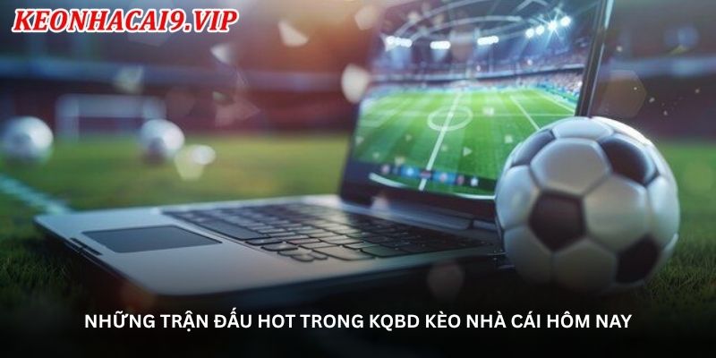Những trận đấu hot trong KQBD kèo nhà cái hôm nay