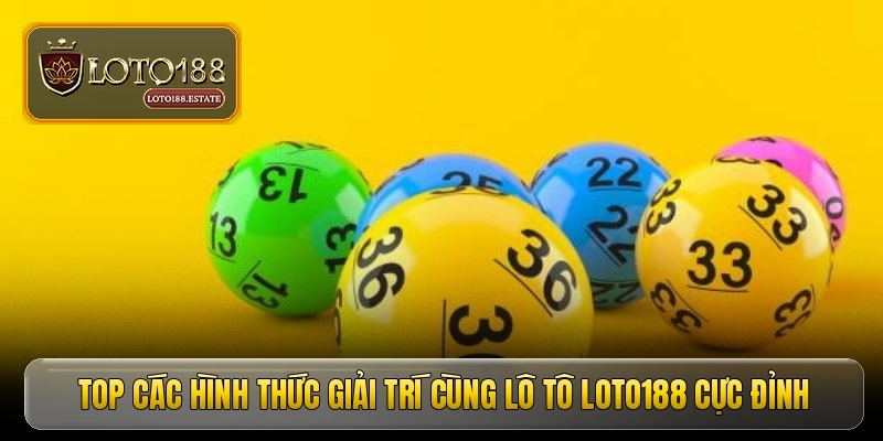 Top các hình thức giải trí cùng lô tô LOTO188 cực đỉnh