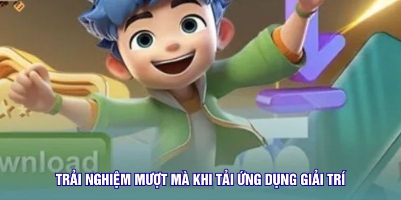 Trải nghiệm mượt mà khi tải ứng dụng giải trí