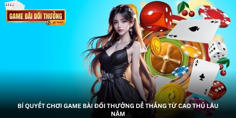 Bí quyết chơi game bài đổi thưởng dễ thắng từ cao thủ lâu năm
