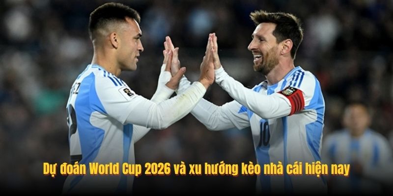 Dự đoán World Cup 2026 và xu hướng kèo nhà cái hiện nay