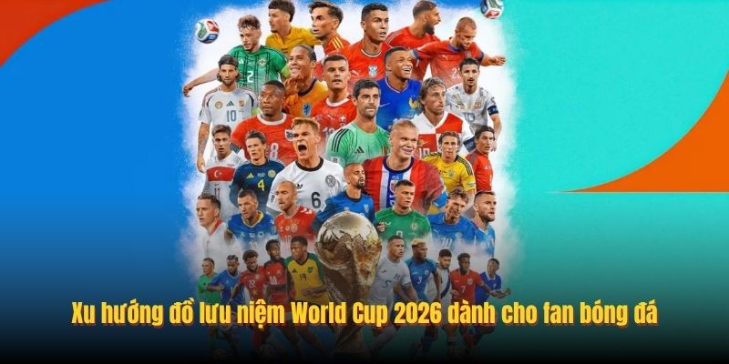Xu hướng đồ lưu niệm World Cup 2026 dành cho fan bóng đá