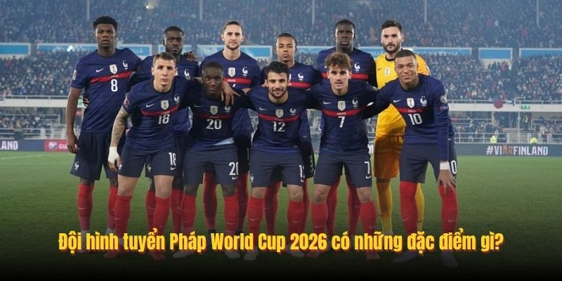 Đội hình tuyển Pháp World Cup 2026 có những đặc điểm gì?