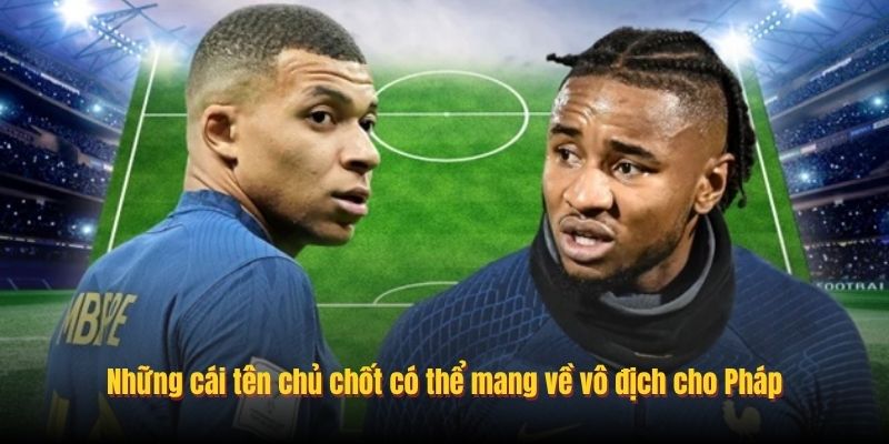 Những cái tên chủ chốt có thể mang về vô địch cho Pháp