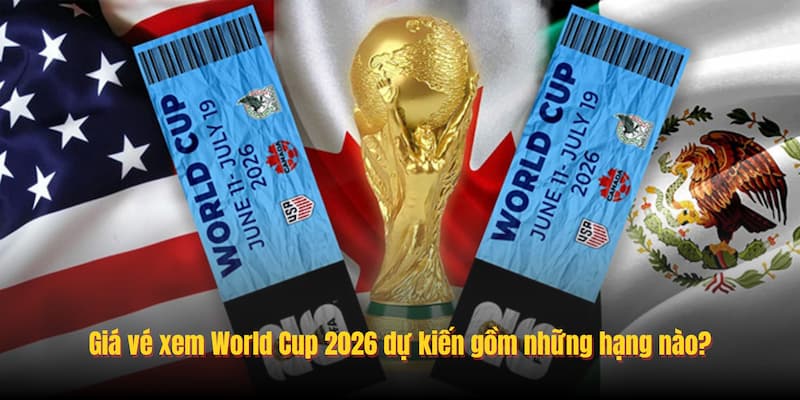 Giá vé xem World Cup 2026 dự kiến gồm những hạng nào?