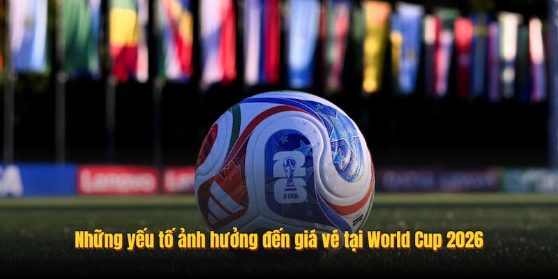 Những yếu tố ảnh hưởng đến giá vé tại World Cup 2026
