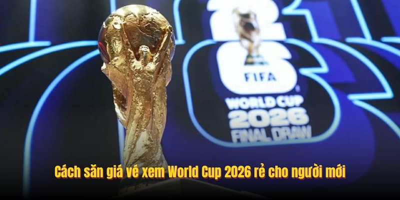Cách săn giá vé xem World Cup 2026 rẻ cho người mới