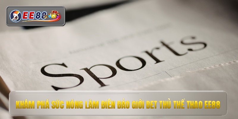 Khám phá sức nóng làm điên đảo giới bet thủ thể thao ee88