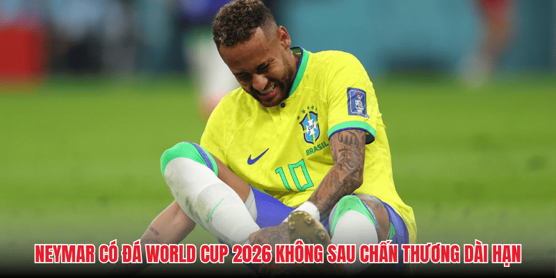 Neymar có đá World Cup 2026 không sau chấn thương dài hạn