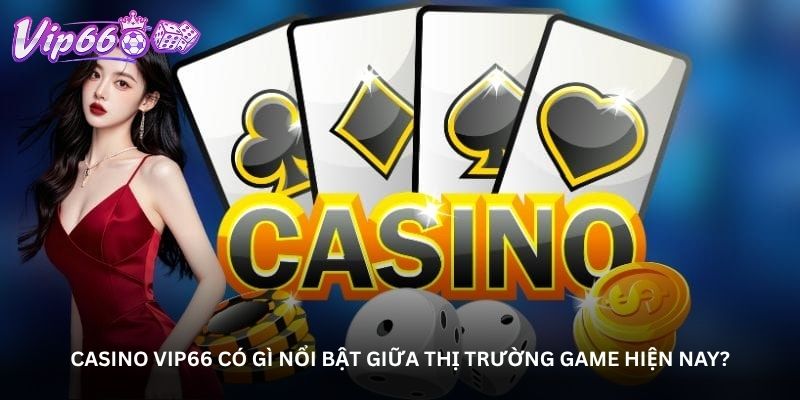 Casino Vip66 có gì nổi bật giữa thị trường game hiện nay?